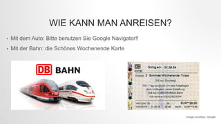 WIE KANN MAN ANREISEN?
• Mit dem Auto: Bitte benutzen Sie Google Navigator!!
• Mit der Bahn: die Schönes Wochenende Karte
Image courtesy: Google
 