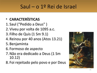 Saul – o 1º Rei de IsraelSaul – o 1º Rei de Israel
• ESCOLHA DE SAUL
1.Escolha divina (1 Sm 9.3-20)
2.Escolha profética (1...