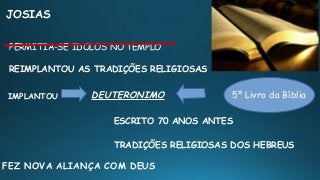 JOSIAS
DEUTERONIMO
ESCRITO 70 ANOS ANTES
TRADIÇÕES RELIGIOSAS DOS HEBREUS
IMPLANTOU
FEZ NOVA ALIANÇA COM DEUS
5º Livro da Bíblia
REIMPLANTOU AS TRADIÇÕES RELIGIOSAS
PERMITIA-SE IDOLOS NO TEMPLO
 