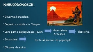 NABUCODONOSOR

Governa Jerusalem

Saqueia a cidade e o Templo

Leva parte da população jovem

Jerusalem

50 anos de exílio
Guerreiros
Artesãos
Babilonia
Parte Miseravel da população
 