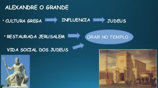 ALEXANDRE O GRANDE

CULTURA GREGA JUDEUSINFLUENCIA
VIDA SOCIAL DOS JUDEUS

RESTAURADA JERUSALEM ORAR NO TEMPLO
 