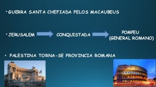 
GUERRA SANTA CHEFIADA PELOS MACAUBEUS

JERUSALEM CONQUISTADA

PALESTINA TORNA-SE PROVINCIA ROMANA
POMPEU
(GENERAL ROMANO)
 
