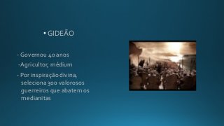 • GIDEÃO
- Governou 40 anos
-Agricultor, médium
- Por inspiração divina,
seleciona 300 valorosos
guerreiros que abatem os
medianitas
 