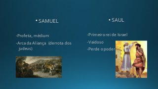 • SAMUEL
-Profeta, médium
-Arca da Aliança (derrota dos
judeus)
• SAUL
-Primeiro rei de Israel
-Vaidoso
-Perde o poder
 