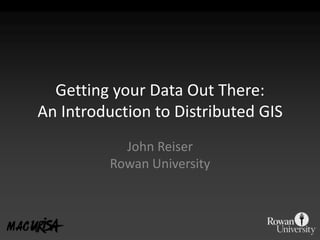Getting your Data Out There:An Introduction to Distributed GIS John ReiserRowan University 