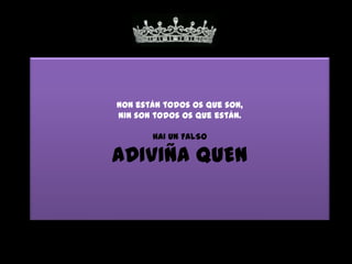 Non están todos os que son,
nin son todos os que están.

       HAI UN FALSO

ADIVIÑA QUEN
 