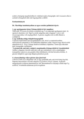 eszköz a betegség megel zésében és védelmet nyújt a betegségbe való visszaesés ellen is
azoknál a betegeknél akik már kigyógyultak a rákból.

Esettanulmányok

Dr. Morishige tanulmányaiban az egyes eseteket példaként írja le:

1. egy agydaganatos beteg 2 hónap elteltével tért magához:
Több mint 70 évesen elvesztette eszméletét egy 5 cm nagyságú agydaganat miatt. Az
operáció sikertelen volt. Napi 6 g reishi adagolása után a daganat 1 cm-re való
összezsugorodása volt megfigyelhet . A páciens magához tért tovább élhetett a
családjával.
2. egy mellrákos hölgy felépült betegségéb l
A páciens fejt l lefelé már mozgásképtelen volt, mivel a csontrendszerében
metasztázisok alakultak ki. Elviselhetetlen fájdalmai voltak. Nagyon nagy dózisú reishi
adagolásával (9 - 20 g) 2 hónap elteltével elmúltak a fájdalmai. Amint újra elkezdett
járni, kiengedték a kórházból.
 3. gyomorrák, ami már a májat is megtámadta 6 hónap elteltével visszahúzódott
Amikor a daganat a kezelés után már csak egy centiméteres volt a számítógépes
tomográfiai szakorvos arra gondolt, hiba történhetett a felvétel készítése közben. A
páciens felépült és egészségi állapota jelent sen javult.

4. a hasnyálmirigy-rákos páciens újra járni tud:
A 60 éves férfi rossz állapotban volt, és úgy gondolták már csak rövid ideig fog élni.
Naponta intravénásan volt neki adagolva 9 g reishi és 30 g C-vitamin. A páciens
meggyógyult és teljesen tünetmentessé vált. Hazamehetett és folytatja a kúrát napi 5 g
reishivel. A kórházba kéthetente jár kivizsgálásra.
 