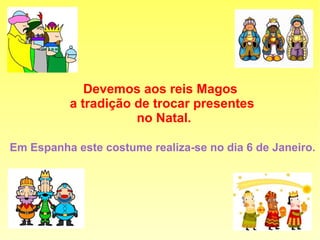 Devemos aos reis Magos
a tradição de trocar presentes
no Natal.
Em Espanha este costume realiza-se no dia 6 de Janeiro.
 