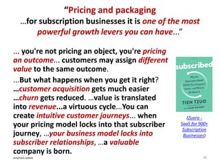 “Pricing and packaging
…for subscription businesses it is one of the most
powerful growth levers you can have...”
... you'...