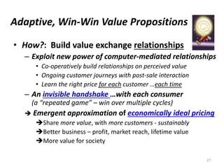 Adaptive, Win-Win Value Propositions
• How?: Build value exchange relationships
– Exploit new power of computer-mediated r...
