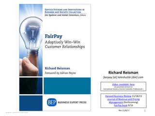 Richard Reisman
fairpay [at] teleshuttle [dot] com
1Copyright 2017, Teleshuttle Corp, all rights reserved
Rev 11/8/17
Video available here
(As presented 10/14/15 to
International Society of Service Innovation Professionals )
Harvard Business Review 11/18/13
Journal of Revenue and Pricing
Management (forthcoming)
FairPay book 9/16
 