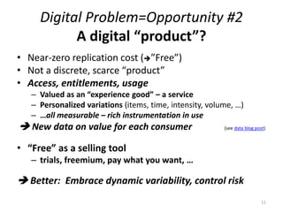 Digital Problem=Opportunity #2
A digital “product”?
• Near-zero replication cost (”Free”)
• Not a discrete, scarce “produ...