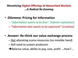 Monetizing Digital Offerings in Networked Markets
…A Radical Re-framing
• Dilemma: Pricing for information
– “Information ...
