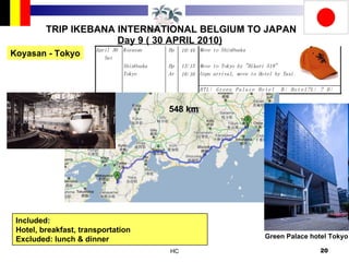 TRIP IKEBANA INTERNATIONAL BELGIUM TO JAPAN Day 9 ( 30 APRIL 2010) Koyasan - Tokyo Included:  Hotel, breakfast, transportation Excluded: lunch & dinner Green Palace hotel Tokyo 548 km 