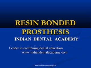 RESIN BONDED
PROSTHESIS

INDIAN DENTAL ACADEMY
Leader in continuing dental education
www.indiandentalacademy.com

www.indiandentalacademy.com

 