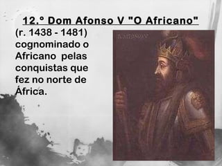 12.º Dom Afonso V "O Africano"   (r. 1438 - 1481) cognominado o  Africano  pelas  conquistas que  fez no norte de  África. 