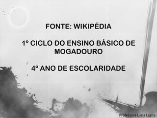 FONTE: WIKIPÉDIA 1º CICLO DO ENSINO BÁSICO DE MOGADOURO 4º ANO DE ESCOLARIDADE Professora Luzia Lagoa 