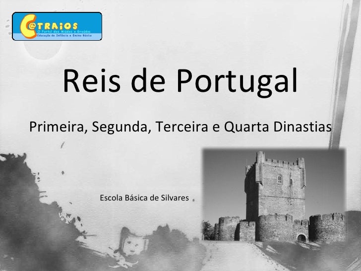 Primeira, Segunda, Terceira e Quarta Dinastias Reis de Portugal Escola Básica de Silvares 