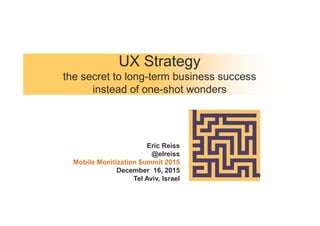 UX Strategy
the secret to long-term business success
instead of one-shot wonders
Eric Reiss
@elreiss
Mobile Monitization $ummit 2015
December 16, 2015
Tel Aviv, Israel
 