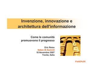 Invenzione, innovazione e
architettura dell'informazione

       Come le comunità
 promuovono il progresso

                    Eric Reiss
            Italian IA Summit
           16 Novembre 2007
                  Trento, Italia
 