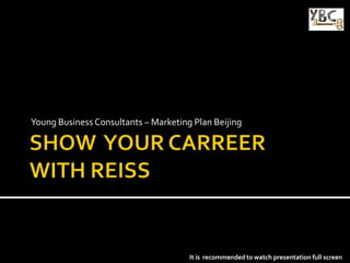 SHOW  YOUR CARREER WITH REISS Young Business Consultants – Marketing Plan Beijing It is  recommended to watch presentation full screen  