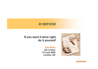 e-service


If you want it done right,
          do it yourself

                 Eric Reiss
                UX London
              15 June 2009
               London, UK
 