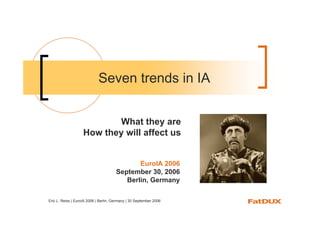 Seven trends in IA


                           What they are
                    How they will affect us


                                              EuroIA 2006
                                       September 30, 2006
                                          Berlin, Germany

Eric L. Reiss | EuroIA 2006 | Berlin, Germany | 30 September 2006
 