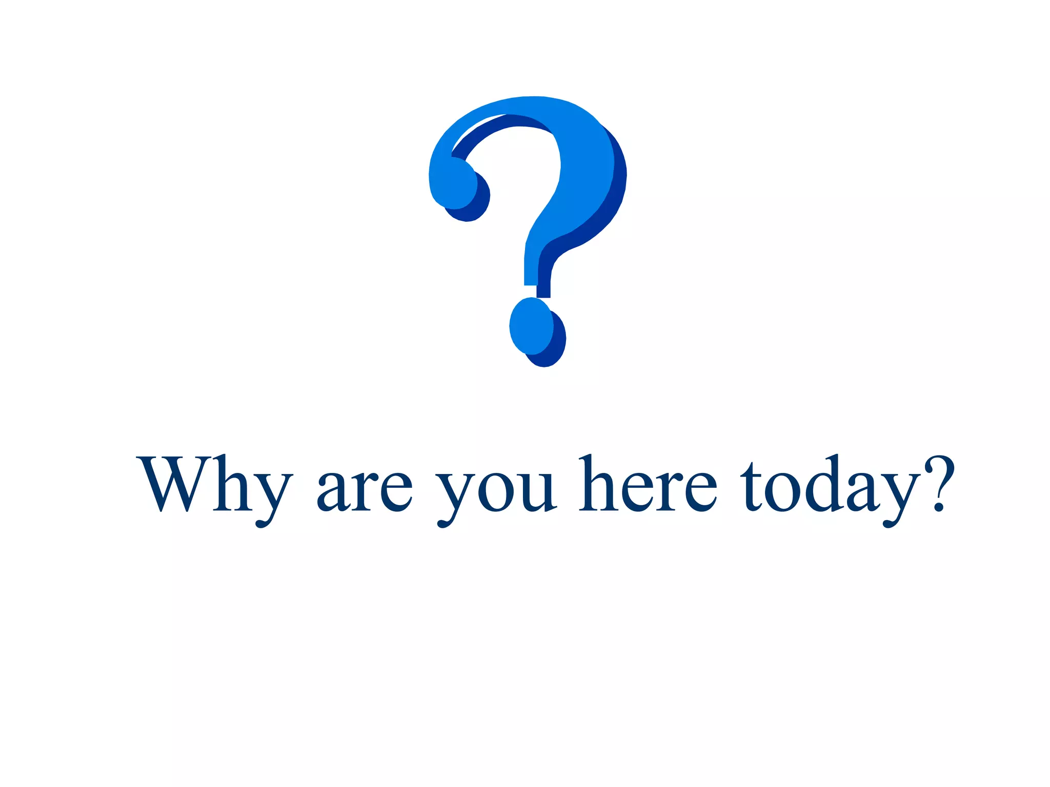 Why are you here today? 