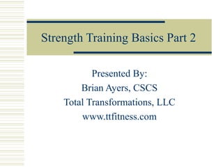 Strength Training Basics Part 2 Presented By: Brian Ayers, CSCS Total Transformations, LLC www.ttfitness.com 