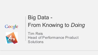 Big Data - 
From Knowing to Doing 
Tim Reis 
Head of Performance Product 
Solutions 
 