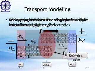 Transport modeling
• The system is divided into three parts:
left, central, right
le
ft
Centra
l
Righ
t 20/34
• We apply a bias such that electrons flow from
the Left to the right region
I
Scattering
region
• Broadening matrices : Broadening of energy
levels due to coupling of electrodes
• Self energy matrices : Coupling of semi infinite
electrodes
 