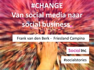 #CHANGE
Van social media naar
social business.
#socialstories
Frank van den Berk - Friesland Campina
 