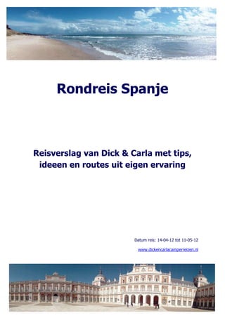 Rondreis Spanje



Reisverslag van Dick & Carla met tips,
 ideeen en routes uit eigen ervaring




                        Datum reis: 14-04-12 tot 11-05-12

                         www.dickencarlacamperreizen.nl
 