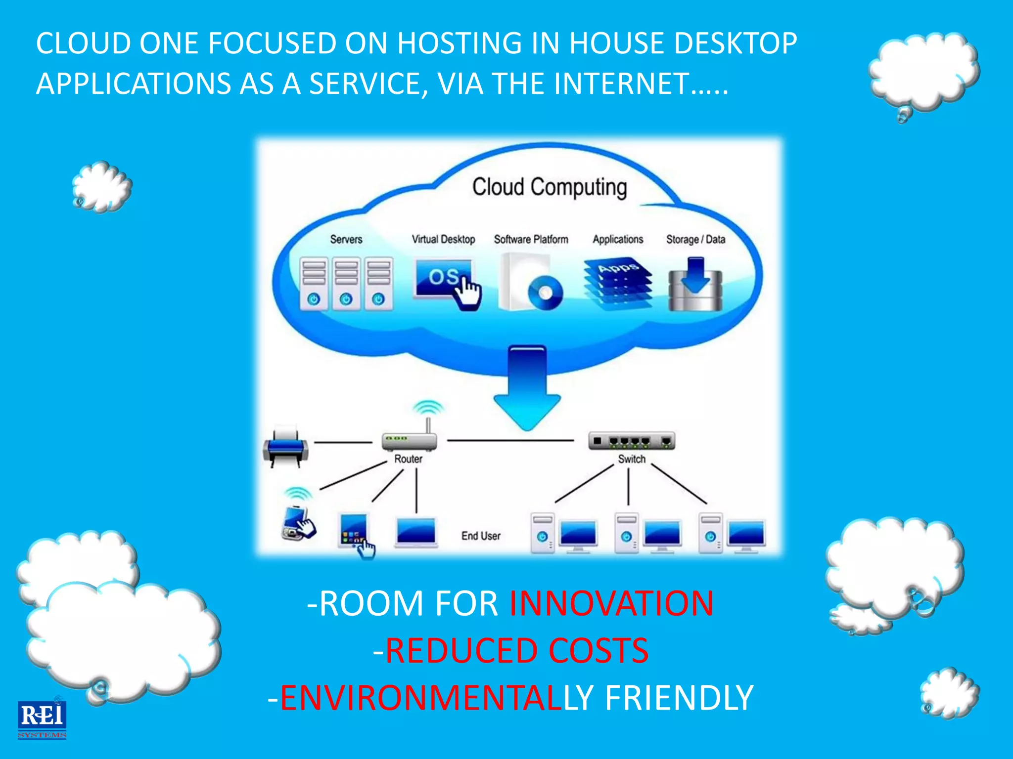 CLOUD ONE FOCUSED ON HOSTING IN HOUSE DESKTOP
APPLICATIONS AS A SERVICE, VIA THE INTERNET…..




               -ROOM FOR INNOVATION
                   -REDUCED COSTS
             -ENVIRONMENTALLY FRIENDLY
 