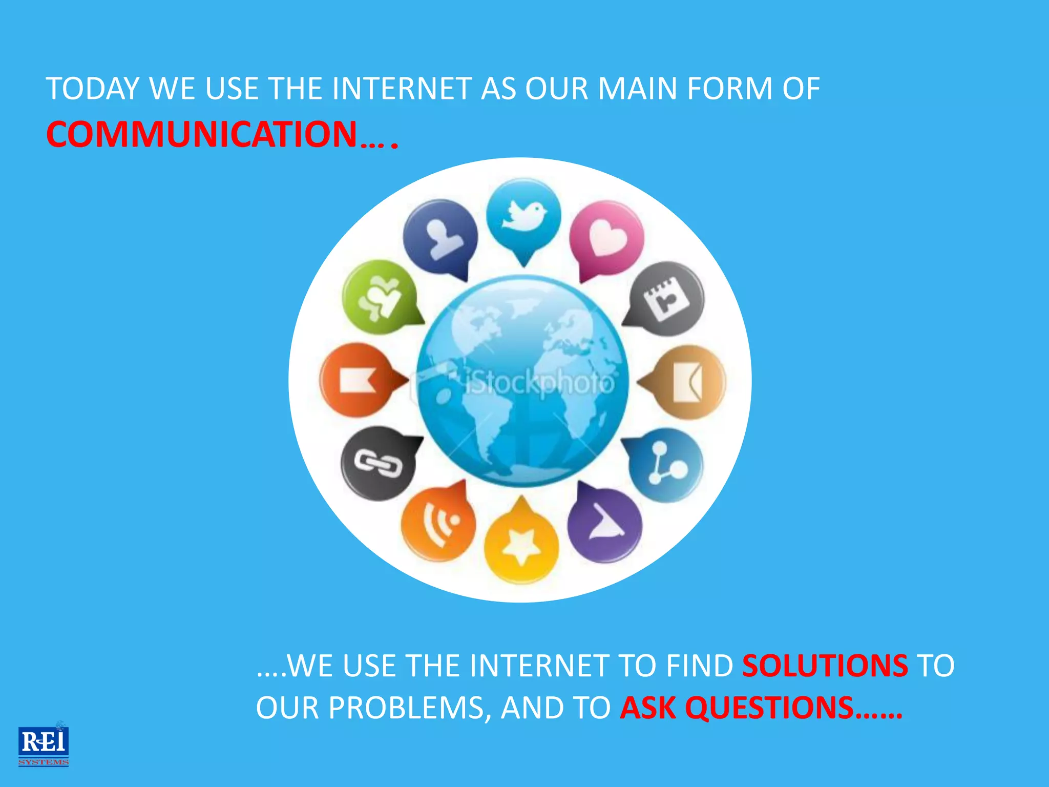 TODAY WE USE THE INTERNET AS OUR MAIN FORM OF
COMMUNICATION….




            ….WE USE THE INTERNET TO FIND SOLUTIONS TO
            OUR PROBLEMS, AND TO ASK QUESTIONS……
 