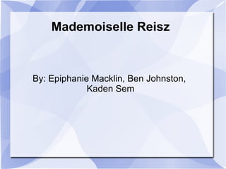 Mademoiselle Reisz By: Epiphanie Macklin, Ben Johnston,  Kaden Sem 