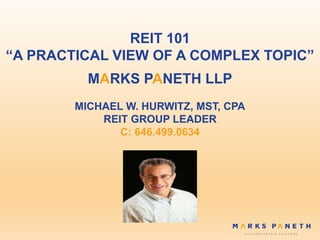 REIT 101
“A PRACTICAL VIEW OF A COMPLEX TOPIC”
MARKS PANETH LLP
MICHAEL W. HURWITZ, MST, CPA
REIT GROUP LEADER
C: 646.499.0634
 
