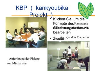 KBP （ kankyoubika Projekt ） 　　 Kampagne  der Erhöhung den Manieren 　　 Senryu den Manieren Klicken Sie, um die Formate des Gliederungstextes zu bearbeiten Zweite Gliederungsebene Dritte Gliederungsebene Vierte Gliederungsebene Fünfte Gliederungsebene Sechste Gliederungsebene Siebente Gliederungsebene Achte Gliederungsebene Neunte Gliederungsebene マスタ   テキストの書式設定 第   2  レベル 第   3  レベル 第   4  レベル 第   5  レベル 　 Anfertigung der Plakate  von Müllkasten 