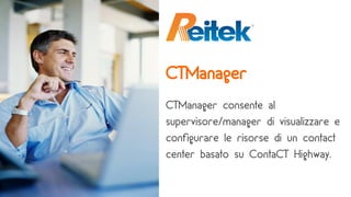CTManager
CTManager consente al
supervisore/manager di visualizzare e
configurare le risorse di un contact
center basato su ContaCT Highway.
 