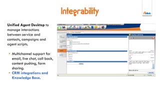 Agent Desktop
Unified Agent Desktop to
manage interactions between
service and contacts, campaigns
and agent scripts.
Online Engagement
• live chat
• web call back
• content-push
• form-sharing
• web foundry & proactivity
 