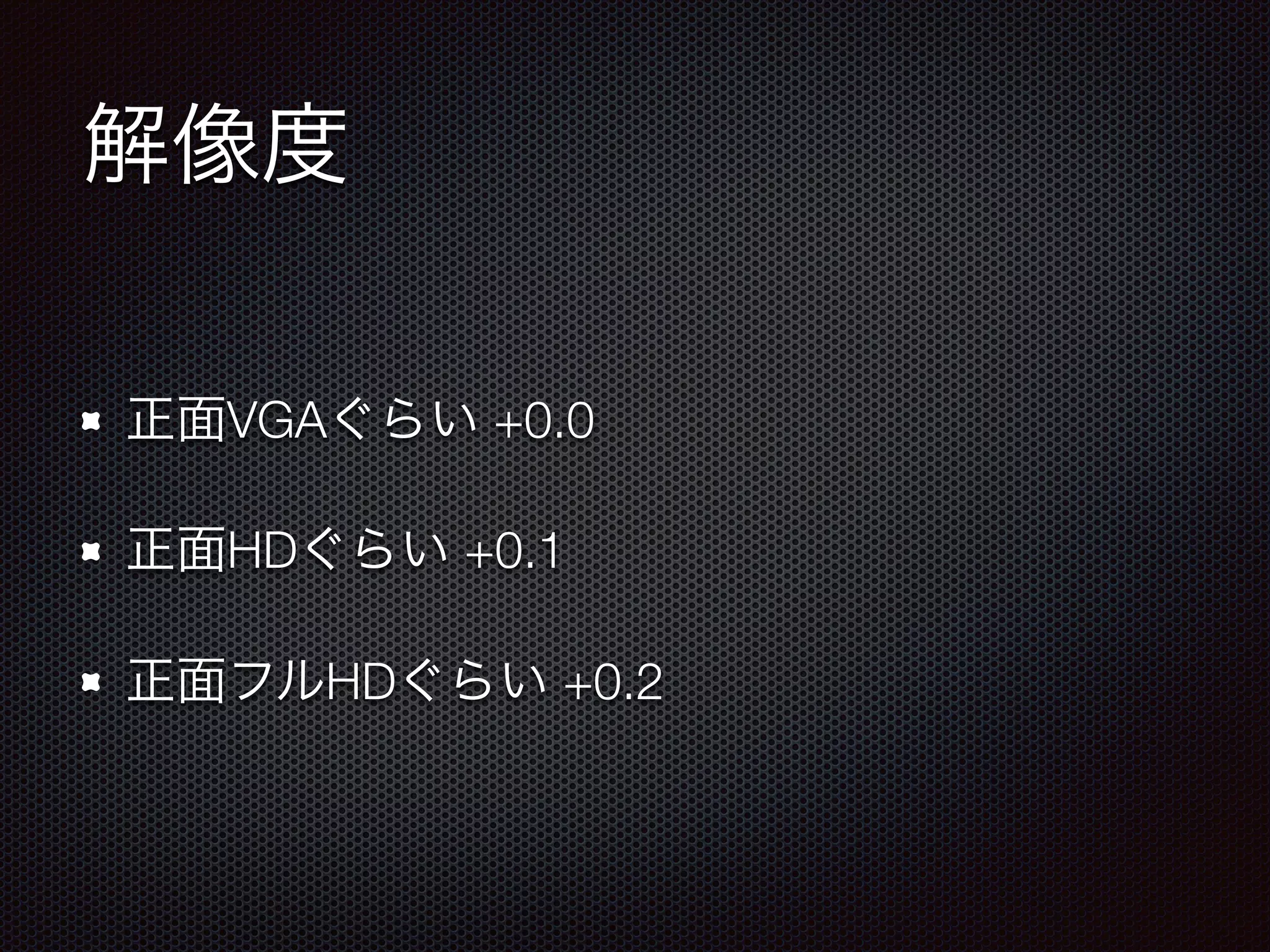 解像度
正面VGAぐらい +0.0
正面HDぐらい +0.1
正面フルHDぐらい +0.2
 