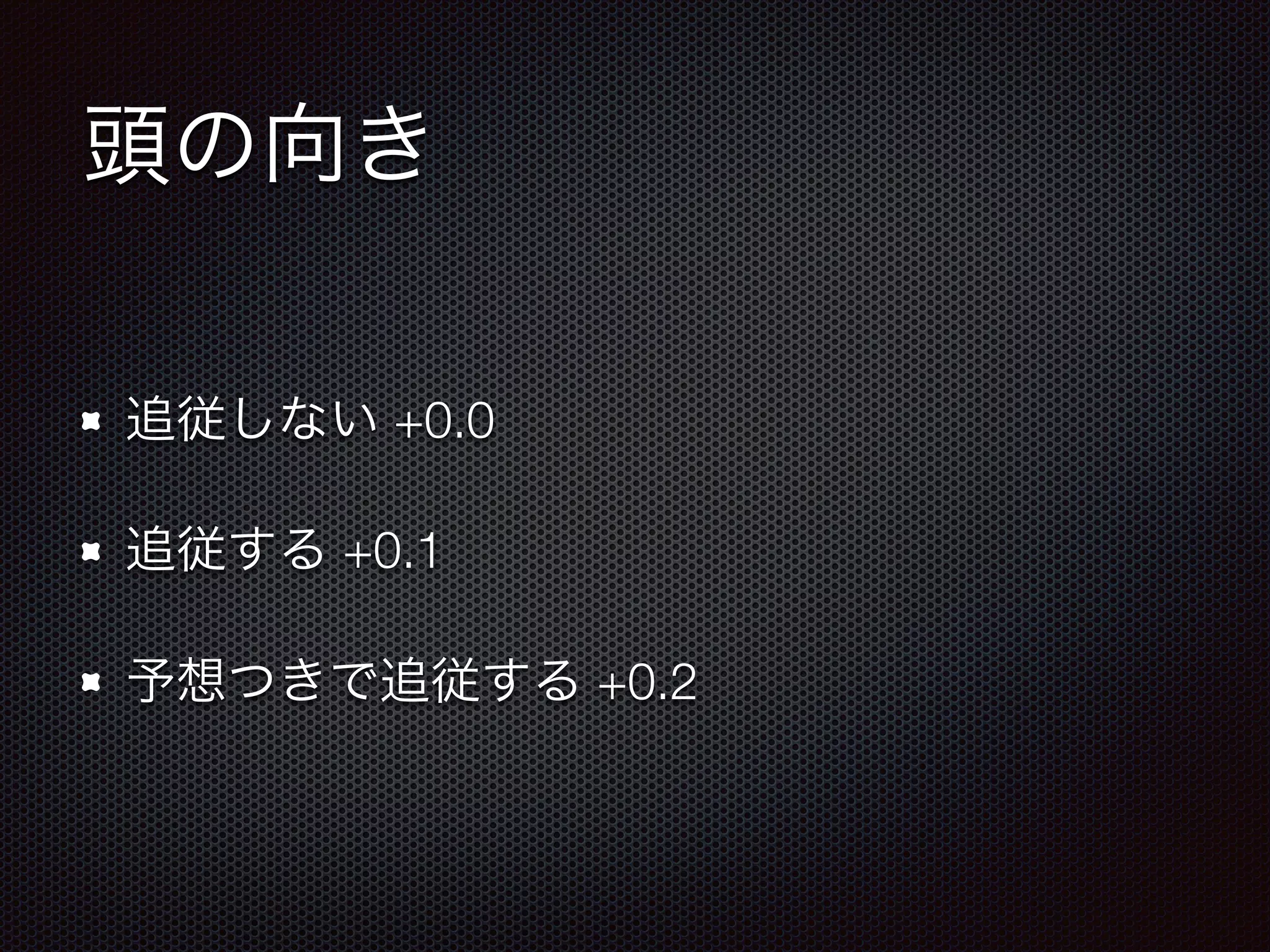 頭の向き
追従しない +0.0
追従する +0.1
予想つきで追従する +0.2
 