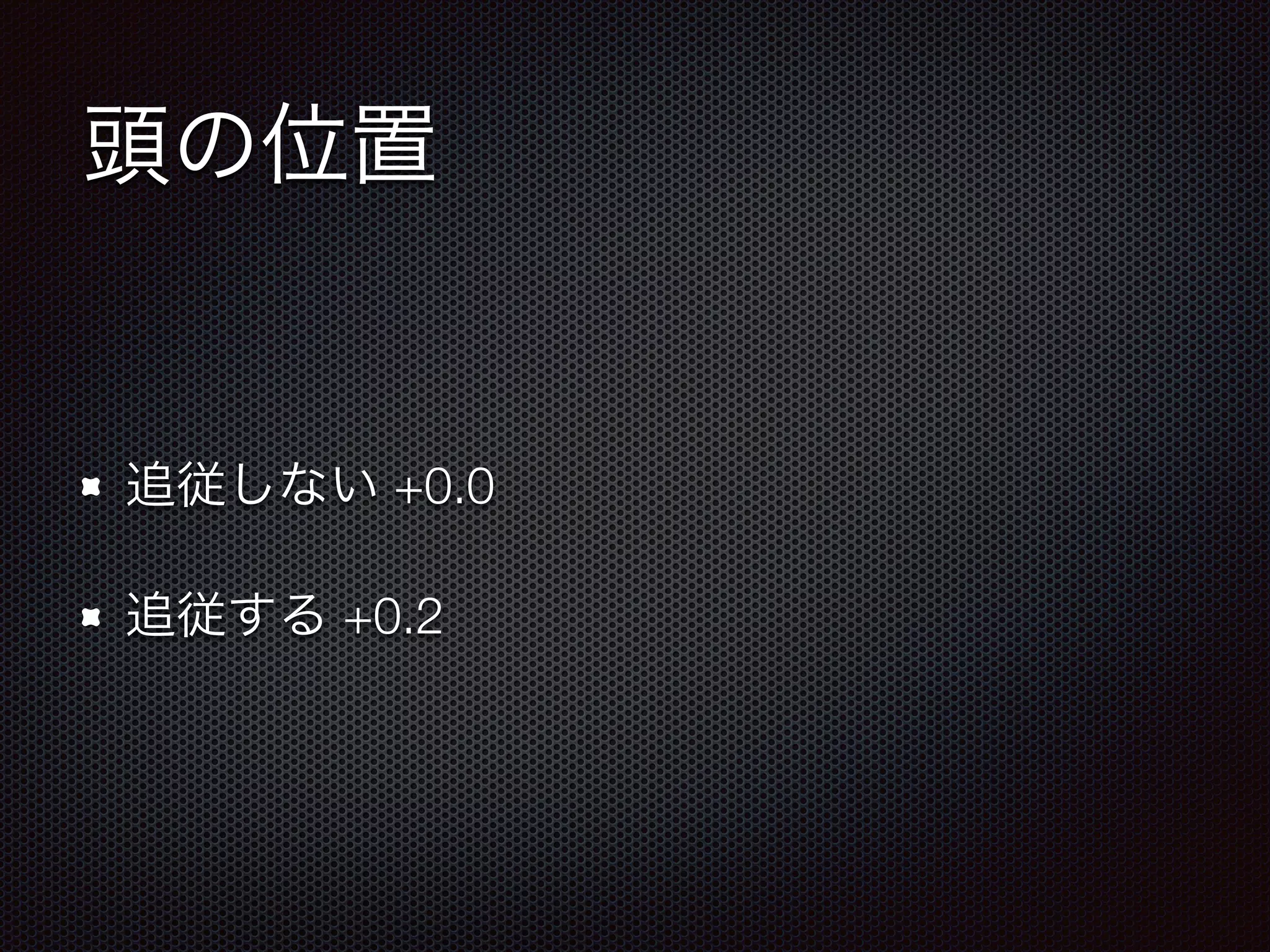頭の位置
追従しない +0.0
追従する +0.2
 