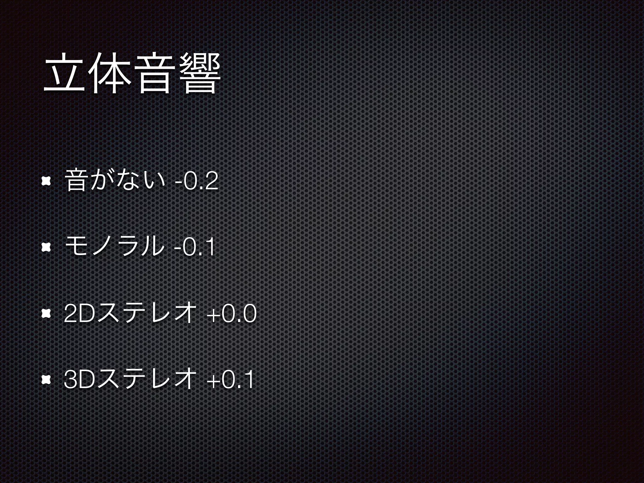 立体音響
音がない -0.2
モノラル -0.1
2Dステレオ +0.0
3Dステレオ +0.1
 