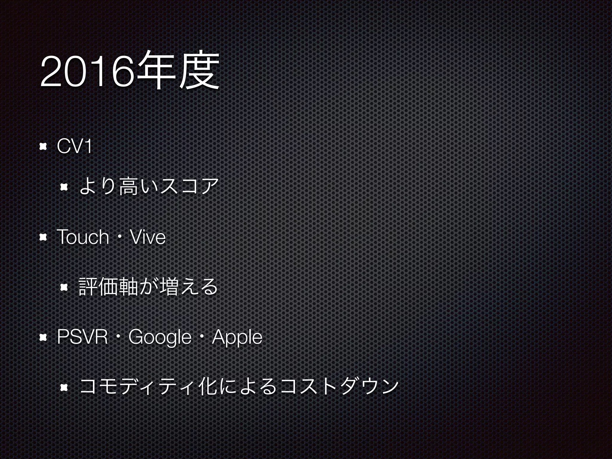 2016年度
CV1
より高いスコア
Touch・Vive
評価軸が増える
PSVR・Google・Apple
コモディティ化によるコストダウン
 