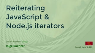 Reiterating
JavaScript &
Node.js iterators
Luciano Mammino ( )
@loige
loige.link/iter RomaJS - June 16, 2021
1
 