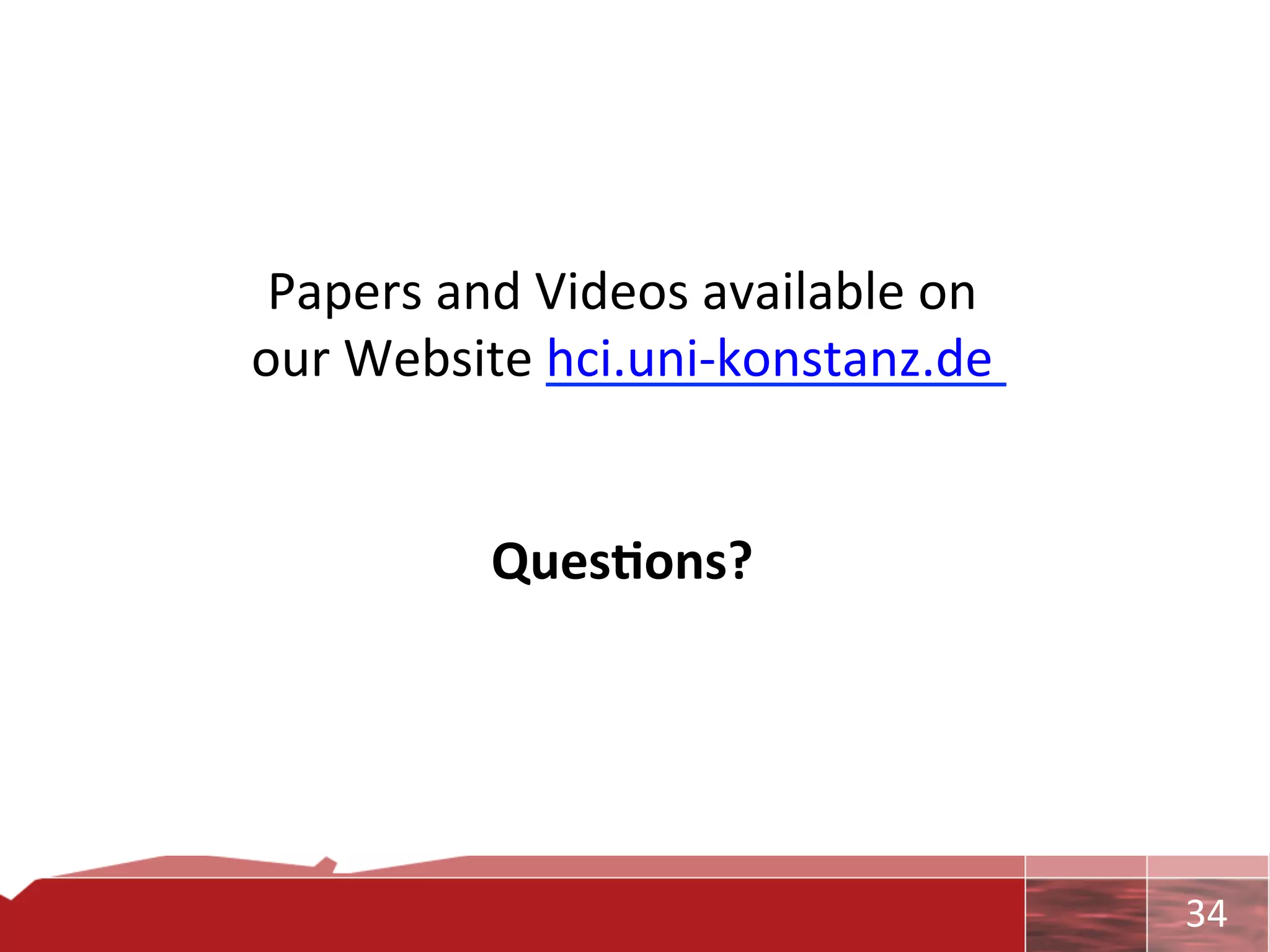 Papers	
  and	
  Videos	
  available	
  on	
  	
  
our	
  Website	
  hci.uni-­‐konstanz.de	
  	
  
                     	
  
                     	
  
             Ques7ons?	
  




                                                      	
     34	
  
 