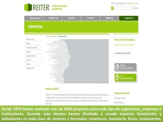 Desde 1974 hemos realizado más de 3000 proyectos para todo tipo de organismos, empresas e
instituciones. Durante este tiempo hemos diseñado y creado espacios funcionales y
polivalentes en toda clase de sectores y mercados: enseñanza, hostelería, ferias, restaurantes,
 