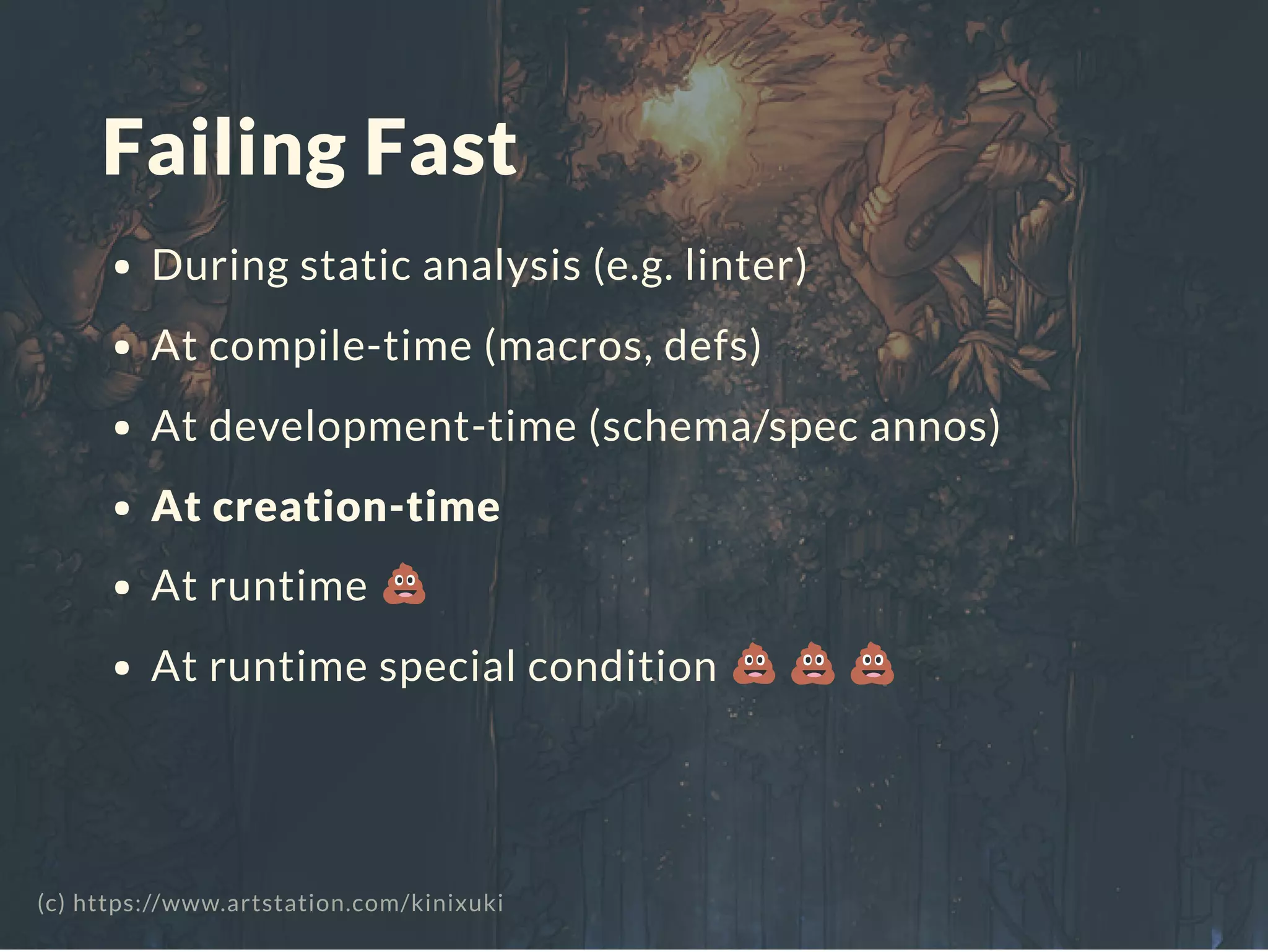 Failing Fast
During static analysis (e.g. linter)
At compile-time (macros, defs)
At development-time (schema/spec annos)
At creation-time
At runtime
At runtime special condition
(c) https://www.artstation.com/kinixuki
 