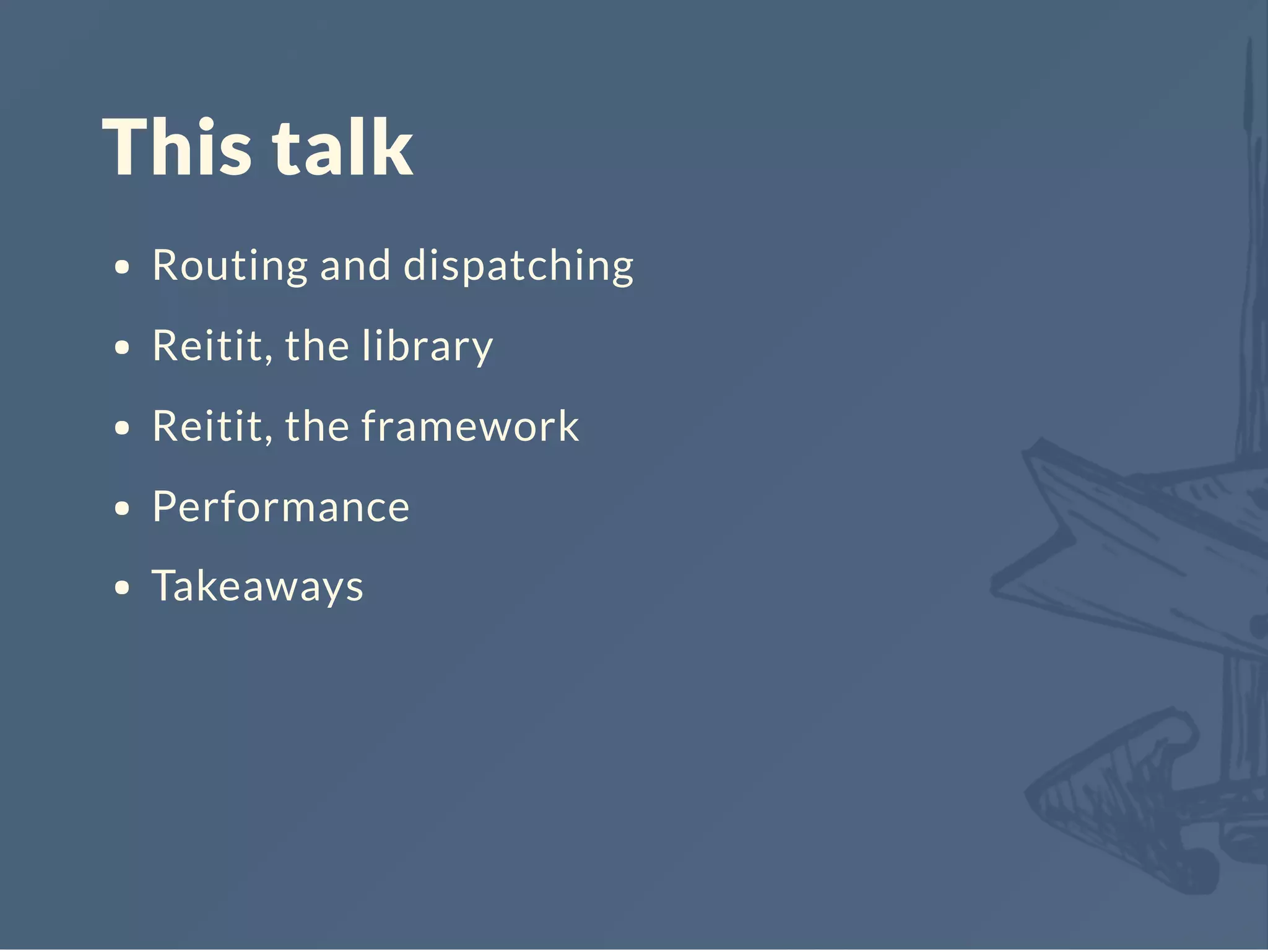 This talk
Routing and dispatching
Reitit, the library
Reitit, the framework
Performance
Takeaways
 